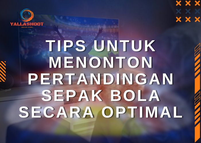 Tips untuk Menonton Pertandingan Sepak Bola Secara Optimal