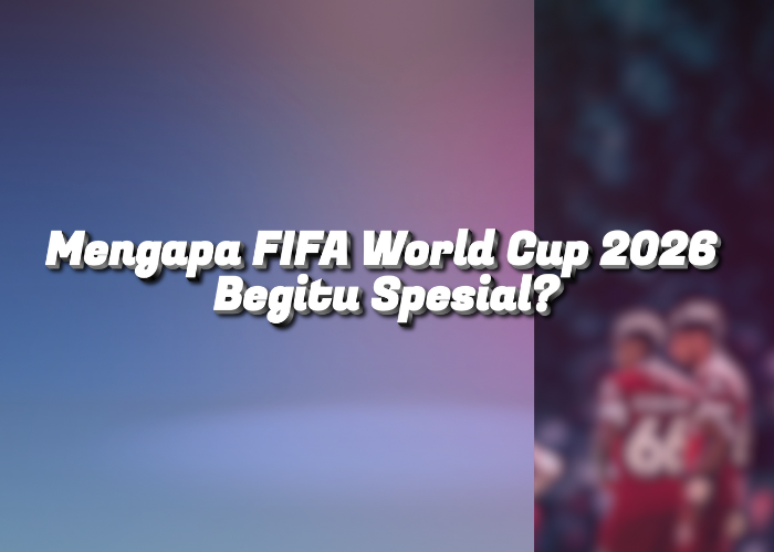 Mengapa FIFA World Cup 2026 Begitu Spesial?