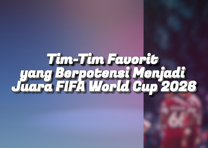 Tim-Tim Favorit yang Berpotensi Menjadi Juara FIFA World Cup 2026