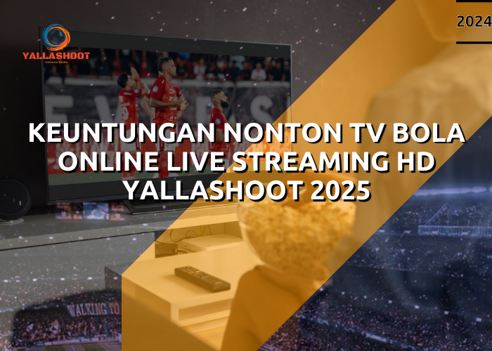 Keuntungan Nonton TV Bola Online Live Streaming HD Yallashoot 2025