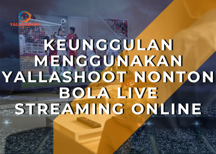 Keunggulan Menggunakan Yallashoot Nonton Bola Live Streaming Online