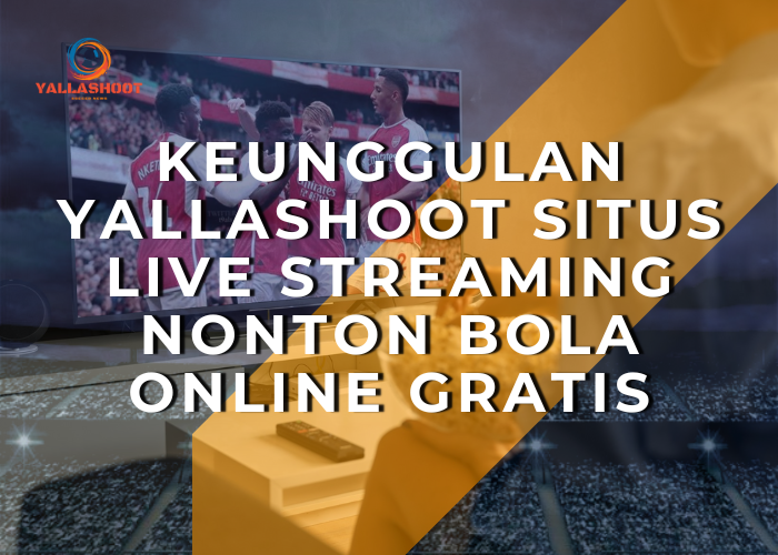 Keunggulan Yallashoot Situs Live Streaming Nonton Bola Online Gratis