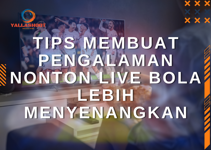 Tips Membuat Pengalaman Nonton Live Bola Lebih Menyenangkan