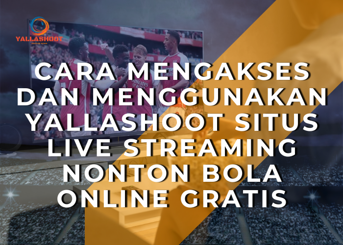 Cara Mengakses dan Menggunakan Yallashoot Situs Live Streaming Nonton Bola Online Gratis